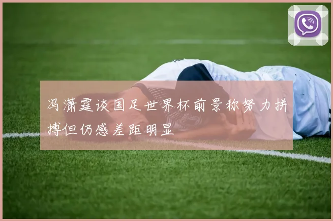 冯潇霆谈国足世界杯前景称努力拼搏但仍感差距明显