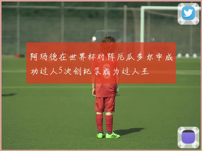 阿玛德在世界杯对阵厄瓜多尔中成功过人5次创纪录成为过人王
