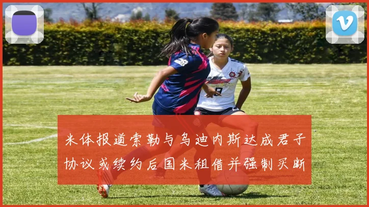 米体报道索勒与乌迪内斯达成君子协议或续约后国米租借并强制买断