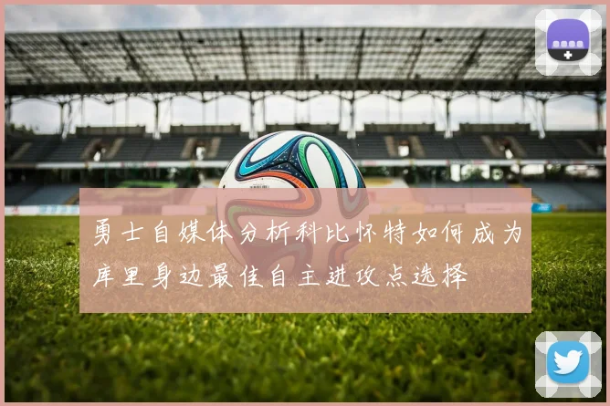 勇士自媒体分析科比怀特如何成为库里身边最佳自主进攻点选择