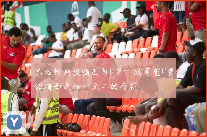 巴洛特利谈梅西与C罗：我尊重C罗但梅西是独一无二的存在