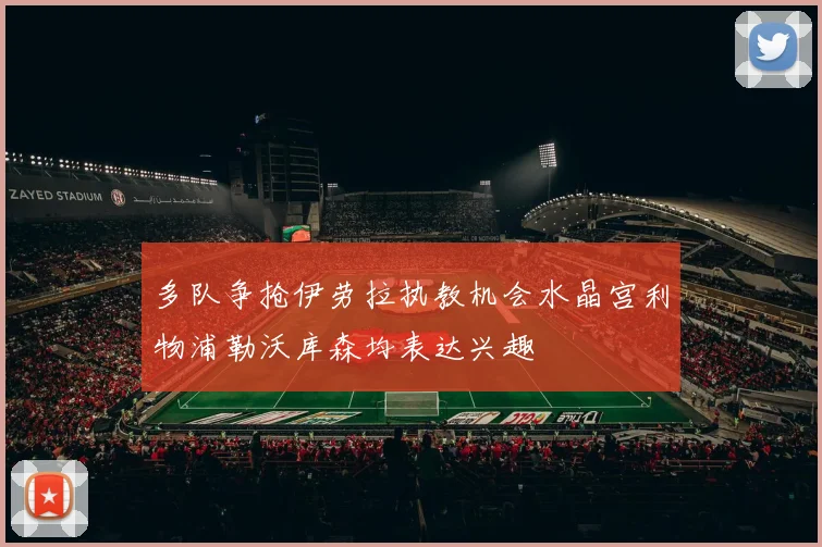 多队争抢伊劳拉执教机会水晶宫利物浦勒沃库森均表达兴趣